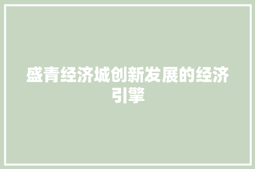 盛青经济城创新发展的经济引擎 盛青经济城创新发展的经济引擎