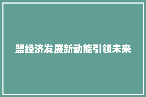 盟经济发展新动能引领未来 盟经济发展新动能引领未来