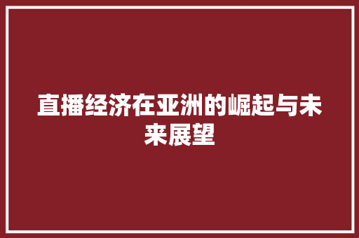 直播经济在亚洲的崛起与未来展望 直播经济在亚洲的崛起与未来展望