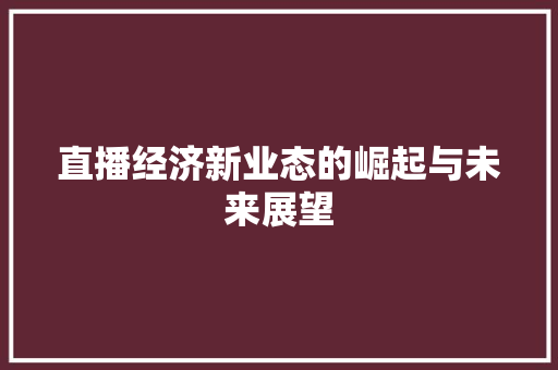 直播经济新业态的崛起与未来展望 直播经济新业态的崛起与未来展望
