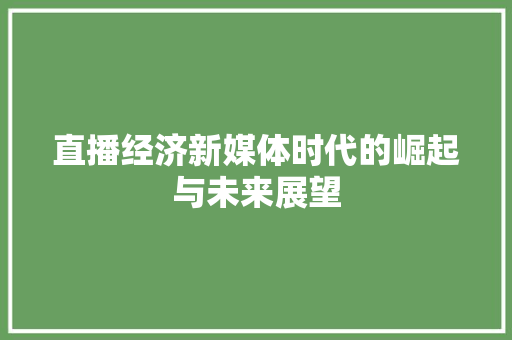 直播经济新媒体时代的崛起与未来展望 直播经济新媒体时代的崛起与未来展望
