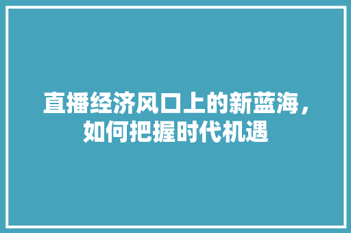 直播经济风口上的新蓝海,如何把握时代机遇 直播经济风口上的新蓝海,如何把握时代机遇