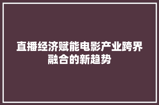 直播经济赋能电影产业跨界融合的新趋势 直播经济赋能电影产业跨界融合的新趋势