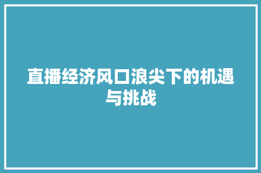 直播经济风口浪尖下的机遇与挑战 直播经济风口浪尖下的机遇与挑战