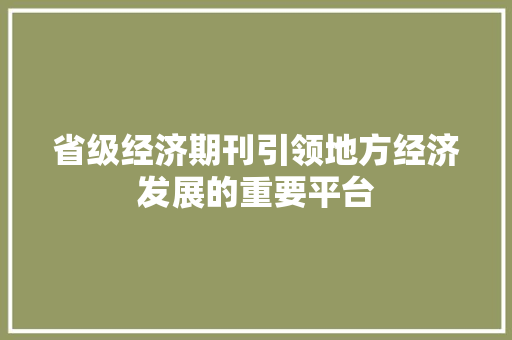 省级经济期刊引领地方经济发展的重要平台 省级经济期刊引领地方经济发展的重要平台