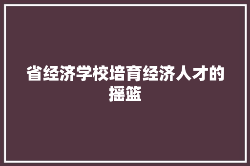 省经济学校培育经济人才的摇篮 省经济学校培育经济人才的摇篮