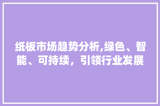 纸板市场趋势分析,绿色、智能、可持续,引领行业发展新篇章_纸板市场趋势 纸板市场趋势分析,绿色、智能、可持续,引领行业发展新篇章_纸板市场趋势