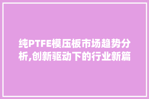 纯PTFE模压板市场趋势分析,创新驱动下的行业新篇章_纯ptfe模压板市场趋势 纯PTFE模压板市场趋势分析,创新驱动下的行业新篇章_纯ptfe模压板市场趋势
