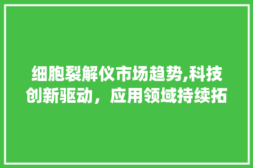 细胞裂解仪市场趋势,科技创新驱动,应用领域持续拓展_细胞裂解仪市场趋势 细胞裂解仪市场趋势,科技创新驱动,应用领域持续拓展_细胞裂解仪市场趋势