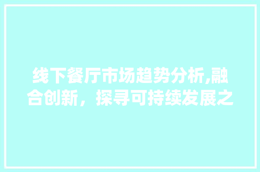 线下餐厅市场趋势分析,融合创新,探寻可持续发展之路_线下餐厅的市场趋势 线下餐厅市场趋势分析,融合创新,探寻可持续发展之路_线下餐厅的市场趋势