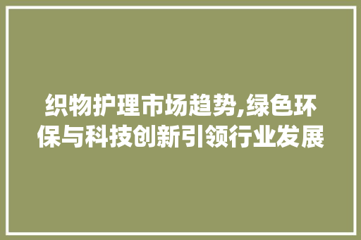 织物护理市场趋势,绿色环保与科技创新引领行业发展_织物护理市场趋势图 织物护理市场趋势,绿色环保与科技创新引领行业发展_织物护理市场趋势图