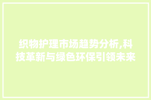 织物护理市场趋势分析,科技革新与绿色环保引领未来_织物护理市场趋势分析 织物护理市场趋势分析,科技革新与绿色环保引领未来_织物护理市场趋势分析