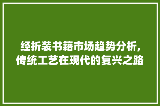 经折装书籍市场趋势分析,传统工艺在现代的复兴之路_经折装书籍市场趋势