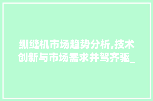 绷缝机市场趋势分析,技术创新与市场需求并驾齐驱_绷缝机市场趋势 绷缝机市场趋势分析,技术创新与市场需求并驾齐驱_绷缝机市场趋势