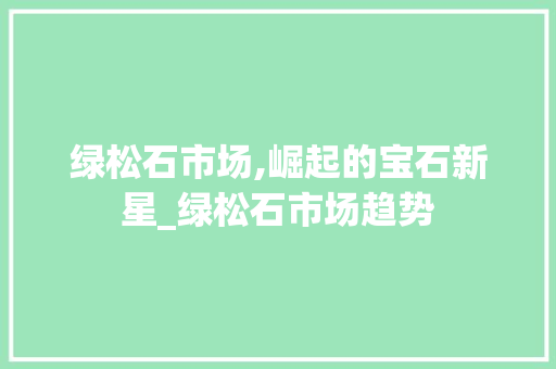绿松石市场,崛起的宝石新星_绿松石市场趋势 绿松石市场,崛起的宝石新星_绿松石市场趋势