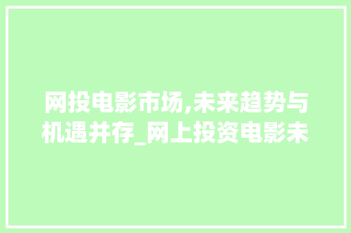 网投电影市场,未来趋势与机遇并存_网上投资电影未来市场趋势 网投电影市场,未来趋势与机遇并存_网上投资电影未来市场趋势
