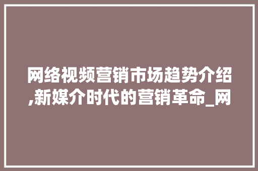 网络视频营销市场趋势介绍,新媒介时代的营销革命_网络视频营销市场趋势论文 网络视频营销市场趋势介绍,新媒介时代的营销革命_网络视频营销市场趋势论文