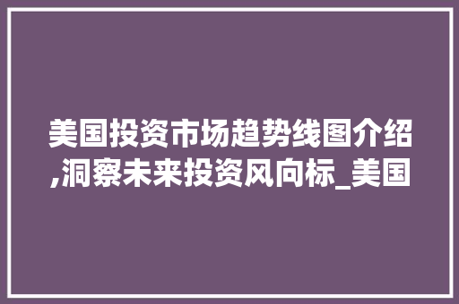 美国投资市场趋势线图介绍,洞察未来投资风向标_美国投资市场趋势线图 美国投资市场趋势线图介绍,洞察未来投资风向标_美国投资市场趋势线图