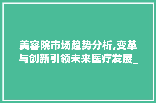 美容院市场趋势分析,变革与创新引领未来医疗发展_美容院市场趋势分析 美容院市场趋势分析,变革与创新引领未来医疗发展_美容院市场趋势分析