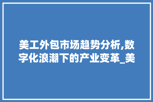 美工外包市场趋势分析,数字化浪潮下的产业变革_美工外包市场趋势图 美工外包市场趋势分析,数字化浪潮下的产业变革_美工外包市场趋势图