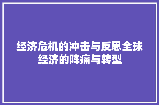 经济危机的冲击与反思全球经济的阵痛与转型 经济危机的冲击与反思全球经济的阵痛与转型
