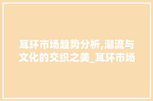 耳环市场趋势分析,潮流与文化的交织之美_耳环市场趋势如何 耳环市场趋势分析,潮流与文化的交织之美_耳环市场趋势如何