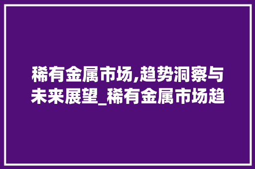 稀有金属市场,趋势洞察与未来展望_稀有金属市场趋势 稀有金属市场,趋势洞察与未来展望_稀有金属市场趋势