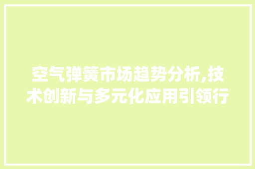 空气弹簧市场趋势分析,技术创新与多元化应用引领行业发展_空气弹簧的市场趋势 空气弹簧市场趋势分析,技术创新与多元化应用引领行业发展_空气弹簧的市场趋势