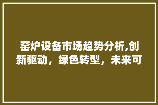 窑炉设备市场趋势分析,创新驱动,绿色转型,未来可期_窑炉设备市场趋势图 窑炉设备市场趋势分析,创新驱动,绿色转型,未来可期_窑炉设备市场趋势图