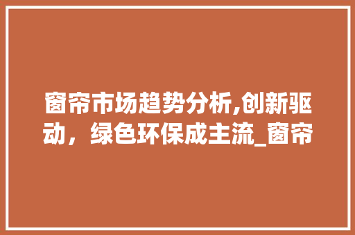 窗帘市场趋势分析,创新驱动,绿色环保成主流_窗帘市场趋势分析 窗帘市场趋势分析,创新驱动,绿色环保成主流_窗帘市场趋势分析