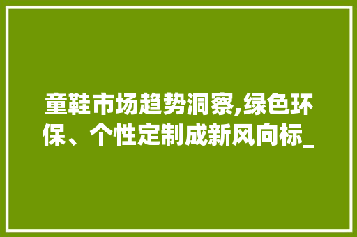 童鞋市场趋势洞察,绿色环保、个性定制成新风向标_童鞋市场趋势 童鞋市场趋势洞察,绿色环保、个性定制成新风向标_童鞋市场趋势