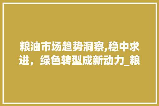 粮油市场趋势洞察,稳中求进,绿色转型成新动力_粮油市场趋势 粮油市场趋势洞察,稳中求进,绿色转型成新动力_粮油市场趋势