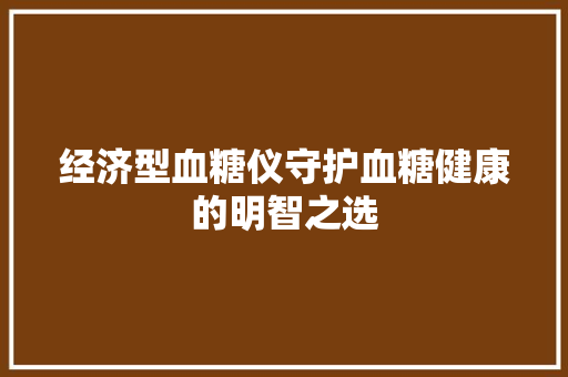 经济型血糖仪守护血糖健康的明智之选 经济型血糖仪守护血糖健康的明智之选