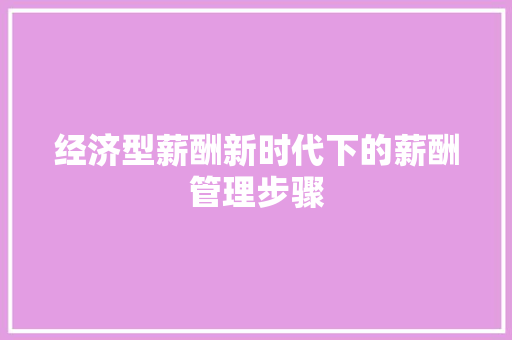 经济型薪酬新时代下的薪酬管理步骤 经济型薪酬新时代下的薪酬管理步骤