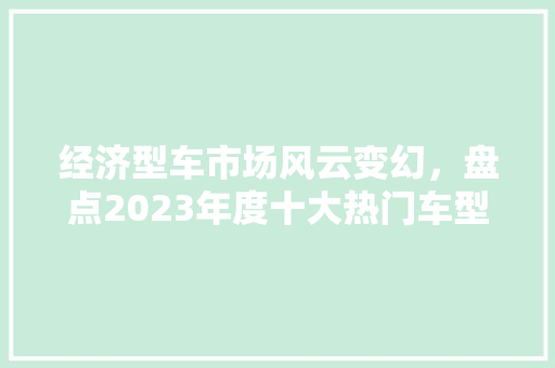 经济型车市场风云变幻,盘点2023年度十大热门车型 经济型车市场风云变幻,盘点2023年度十大热门车型