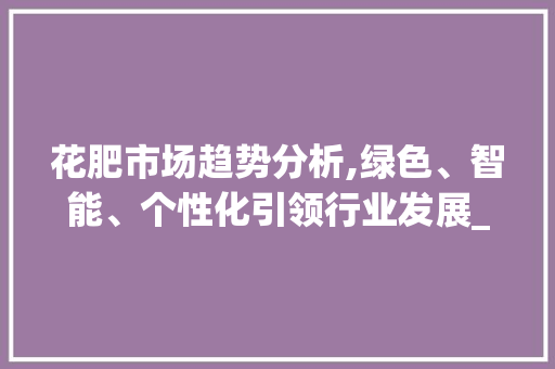 花肥市场趋势分析,绿色、智能、个性化引领行业发展_花肥市场趋势 花肥市场趋势分析,绿色、智能、个性化引领行业发展_花肥市场趋势