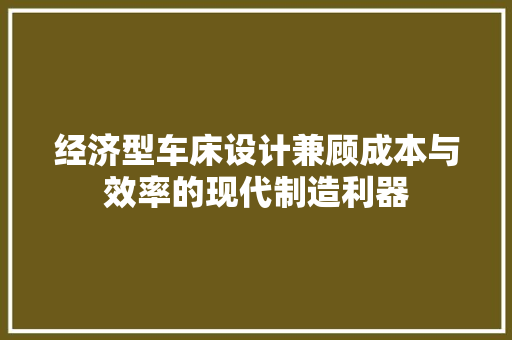 经济型车床设计兼顾成本与效率的现代制造利器 经济型车床设计兼顾成本与效率的现代制造利器