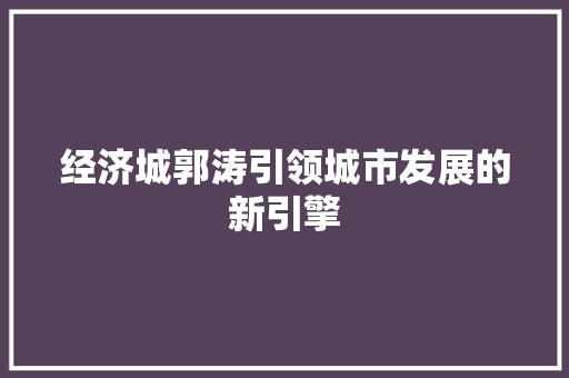 经济城郭涛引领城市发展的新引擎 经济城郭涛引领城市发展的新引擎