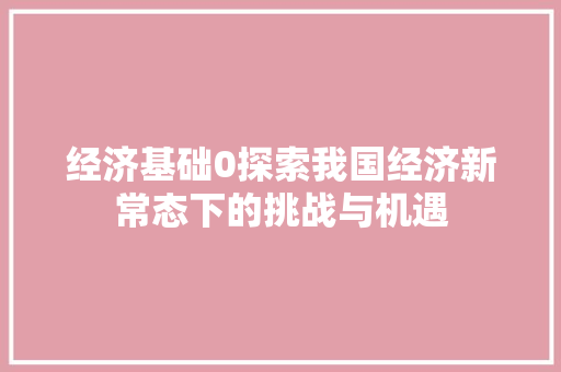 经济基础0探索我国经济新常态下的挑战与机遇 经济基础0探索我国经济新常态下的挑战与机遇