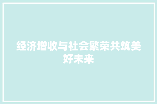 经济增收与社会繁荣共筑美好未来 经济增收与社会繁荣共筑美好未来