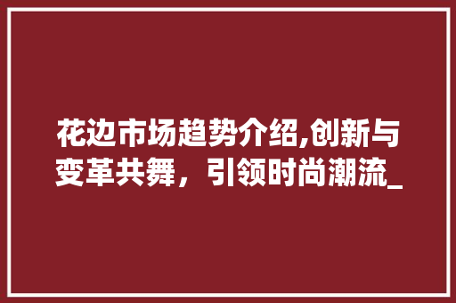 花边市场趋势介绍,创新与变革共舞,引领时尚潮流_花边市场趋势 花边市场趋势介绍,创新与变革共舞,引领时尚潮流_花边市场趋势