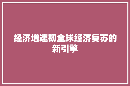 经济增速韧全球经济复苏的新引擎 经济增速韧全球经济复苏的新引擎