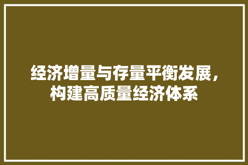 经济增量与存量平衡发展,构建高质量经济体系 经济增量与存量平衡发展,构建高质量经济体系
