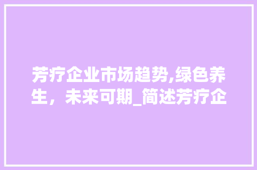 芳疗企业市场趋势,绿色养生,未来可期_简述芳疗企业市场趋势 芳疗企业市场趋势,绿色养生,未来可期_简述芳疗企业市场趋势
