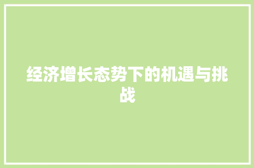 经济增长态势下的机遇与挑战 经济增长态势下的机遇与挑战