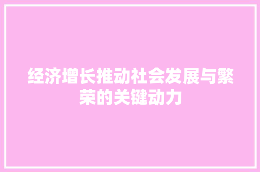 经济增长推动社会发展与繁荣的关键动力 经济增长推动社会发展与繁荣的关键动力
