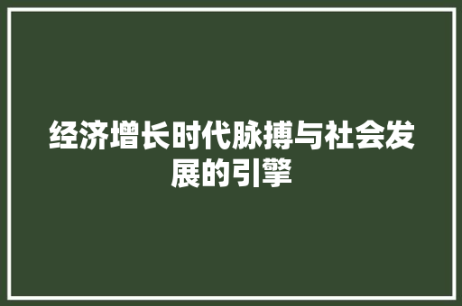 经济增长时代脉搏与社会发展的引擎 经济增长时代脉搏与社会发展的引擎