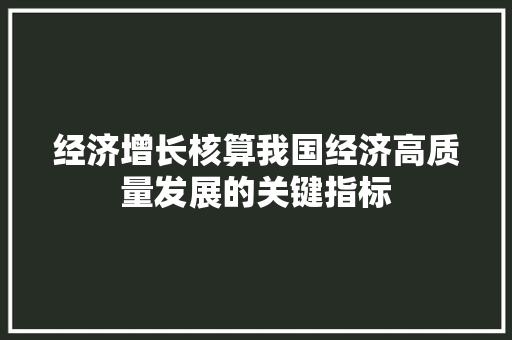 经济增长核算我国经济高质量发展的关键指标 经济增长核算我国经济高质量发展的关键指标