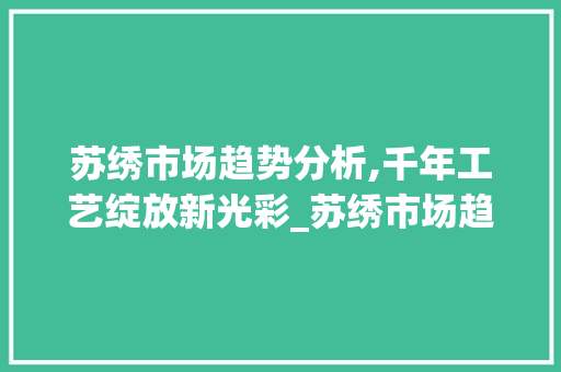 苏绣市场趋势分析,千年工艺绽放新光彩_苏绣市场趋势环形图 苏绣市场趋势分析,千年工艺绽放新光彩_苏绣市场趋势环形图