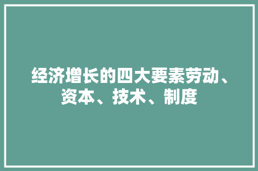 经济增长的四大要素劳动、资本、技术、制度 经济增长的四大要素劳动、资本、技术、制度